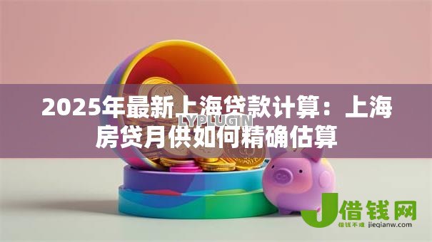 2025年最新上海贷款计算：上海房贷月供如何精确估算