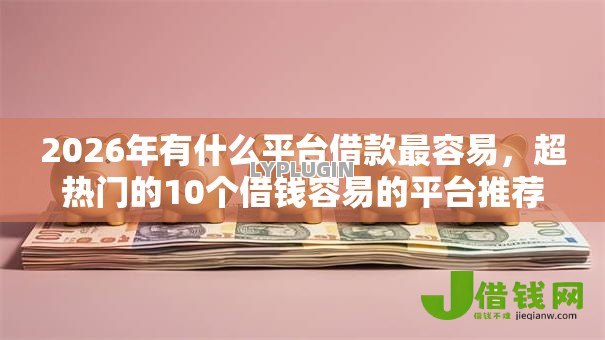 2026年有什么平台借款最容易，超热门的10个借钱容易的平台推荐