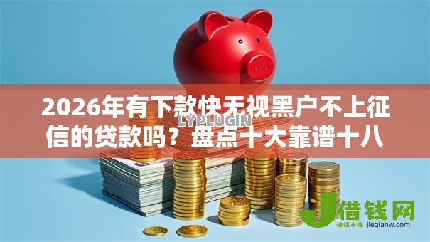 2026年有下款快无视黑户不上征信的贷款吗？盘点十大靠谱十八岁贷款平台