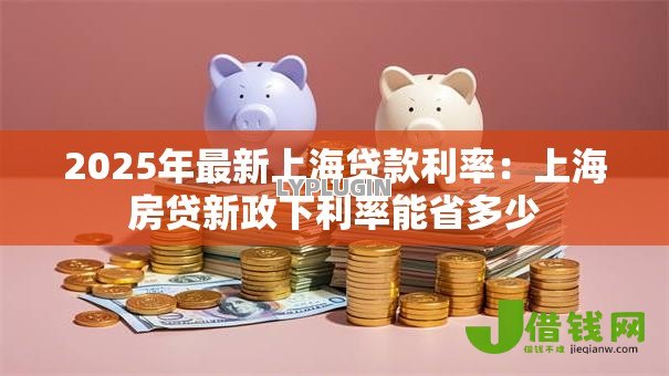 2025年最新上海贷款利率:上海房贷新政下利率能省多少 2025年最新上海贷款利率:上海房贷新政下利率能省多少