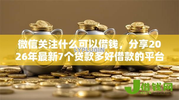 微信关注什么可以借钱,分享2026年最新7个贷款多好借款的平台 微信关注什么可以借钱,分享2026年最新7个贷款多好借款的平台