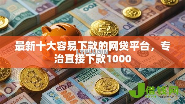 最新十大容易下款的网贷平台,专治直接下款1000 最新十大容易下款的网贷平台,专治直接下款1000