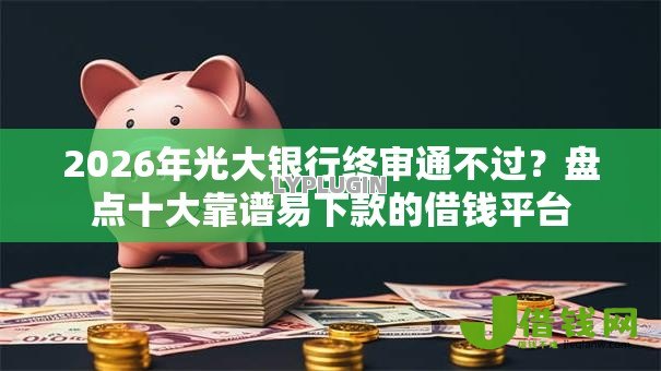 2026年光大银行终审通不过？盘点十大靠谱易下款的借钱平台