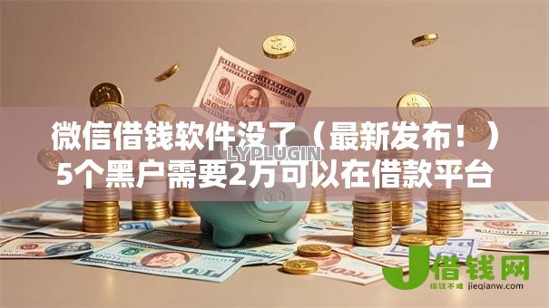 微信借钱软件没了(最新发布!)5个黑户需要2万可以在借款平台借款 微信借钱软件没了(最新发布!)5个黑户需要2万可以在借款平台借款