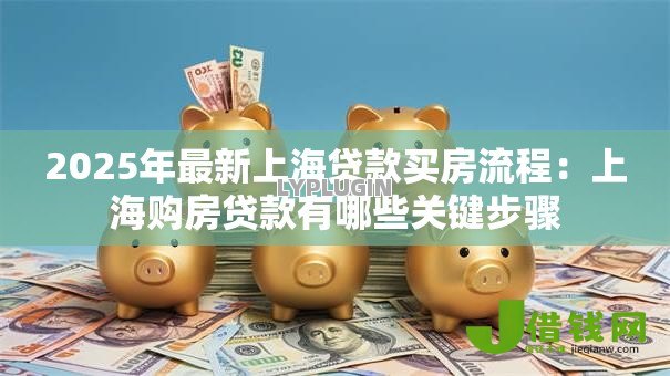 2025年最新上海贷款买房流程:上海购房贷款有哪些关键步骤 2025年最新上海贷款买房流程:上海购房贷款有哪些关键步骤