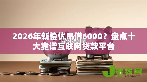 2026年新橙优品借6000?盘点十大靠谱互联网贷款平台 2026年新橙优品借6000?盘点十大靠谱互联网贷款平台