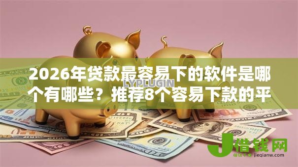 2026年贷款最容易下的软件是哪个有哪些？推荐8个容易下款的平台