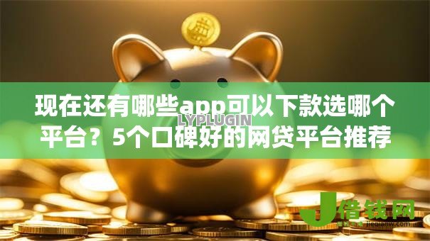 现在还有哪些app可以下款选哪个平台?5个口碑好的网贷平台推荐 现在还有哪些app可以下款选哪个平台?5个口碑好的网贷平台推荐