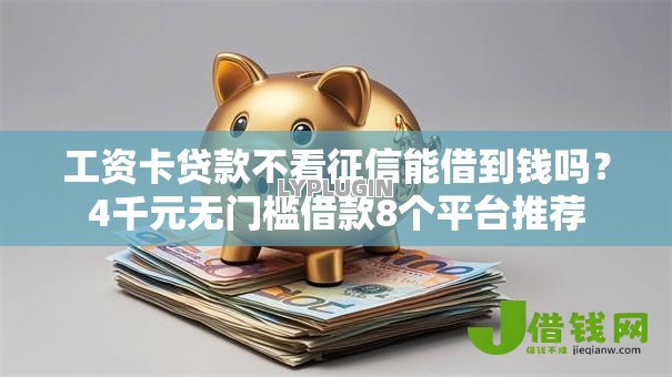 工资卡贷款不看征信能借到钱吗?4千元无门槛借款8个平台推荐 工资卡贷款不看征信能借到钱吗?4千元无门槛借款8个平台推荐