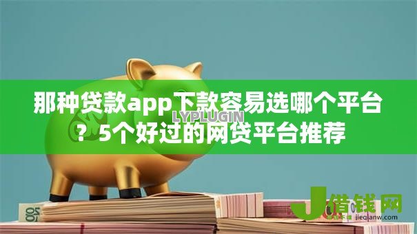 那种贷款app下款容易选哪个平台?5个好过的网贷平台推荐 那种贷款app下款容易选哪个平台?5个好过的网贷平台推荐