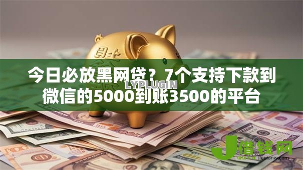 今日必放黑网贷?7个支持下款到微信的5000到账3500的平台 今日必放黑网贷?7个支持下款到微信的5000到账3500的平台