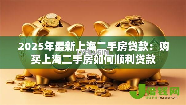 2025年最新上海二手房贷款：购买上海二手房如何顺利贷款