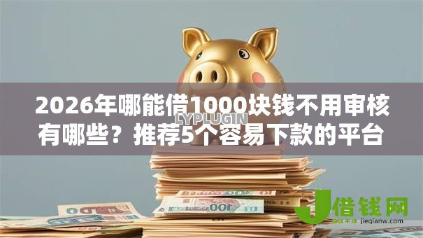 2026年哪能借1000块钱不用审核有哪些?推荐5个容易下款的平台 2026年哪能借1000块钱不用审核有哪些?推荐5个容易下款的平台