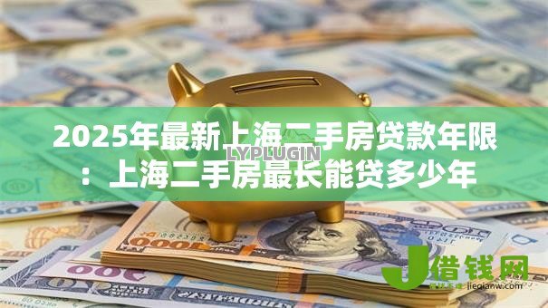 2025年最新上海二手房贷款年限:上海二手房最长能贷多少年 2025年最新上海二手房贷款年限:上海二手房最长能贷多少年