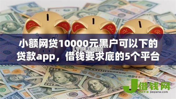 小额网贷10000元黑户可以下的贷款app,借钱要求底的5个平台介绍 小额网贷10000元黑户可以下的贷款app,借钱要求底的5个平台介绍