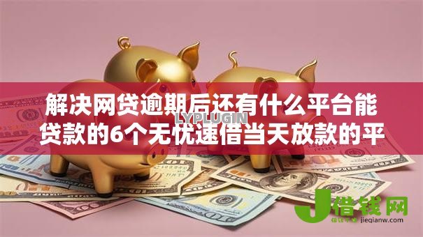 解决网贷逾期后还有什么平台能贷款的6个无忧速借当天放款的平台分享 解决网贷逾期后还有什么平台能贷款的6个无忧速借当天放款的平台分享