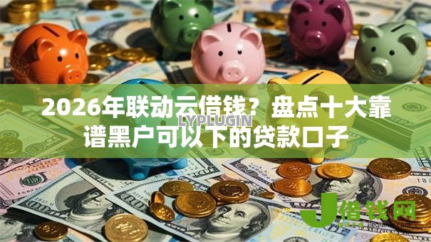 2026年联动云借钱?盘点十大靠谱黑户可以下的贷款口子 2026年联动云借钱?盘点十大靠谱黑户可以下的贷款口子