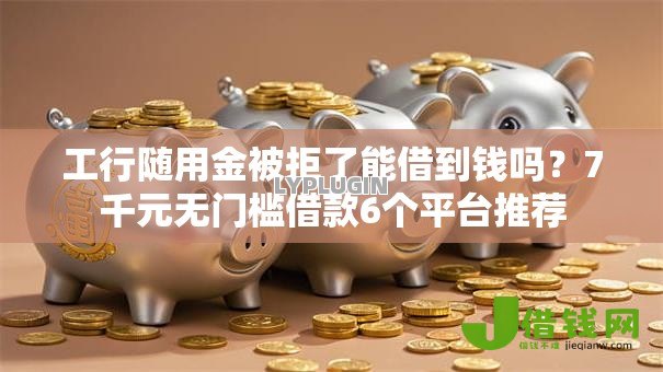 工行随用金被拒了能借到钱吗？7千元无门槛借款6个平台推荐