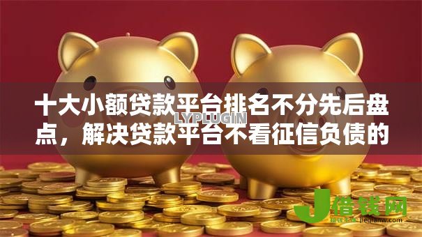 十大小额贷款平台排名不分先后盘点,解决贷款平台不看征信负债的问题 十大小额贷款平台排名不分先后盘点,解决贷款平台不看征信负债的问题