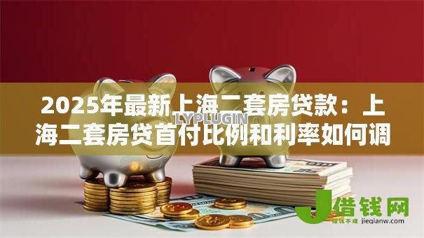 2025年最新上海二套房贷款：上海二套房贷首付比例和利率如何调整