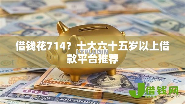 借钱花714?十大六十五岁以上借款平台推荐 借钱花714?十大六十五岁以上借款平台推荐