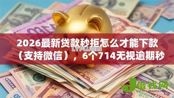 2026最新贷款秒拒怎么才能下款(支持微信),6个714无视逾期秒下的app无私分享 2026最新贷款秒拒怎么才能下款(支持微信),6个714无视逾期秒下的app无私分享