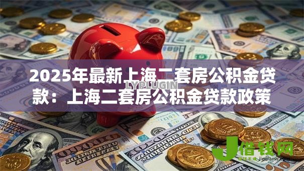 2025年最新上海二套房公积金贷款:上海二套房公积金贷款政策有何变化 2025年最新上海二套房公积金贷款:上海二套房公积金贷款政策有何变化