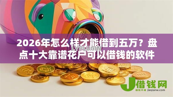 2026年怎么样才能借到五万?盘点十大靠谱花户可以借钱的软件 2026年怎么样才能借到五万?盘点十大靠谱花户可以借钱的软件