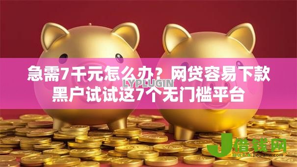 急需7千元怎么办?网贷容易下款黑户试试这7个无门槛平台 急需7千元怎么办?网贷容易下款黑户试试这7个无门槛平台