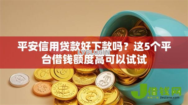 平安信用贷款好下款吗?这5个平台借钱额度高可以试试 平安信用贷款好下款吗?这5个平台借钱额度高可以试试
