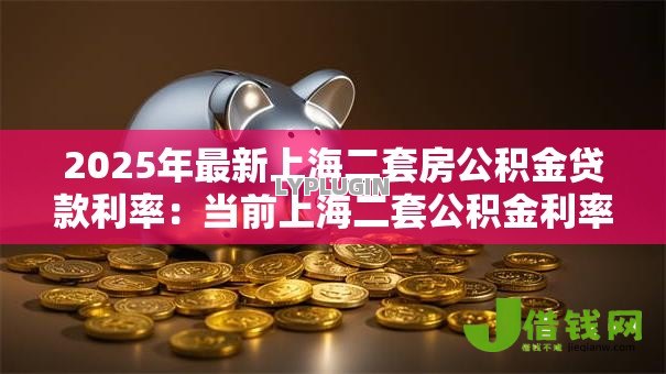 2025年最新上海二套房公积金贷款利率:当前上海二套公积金利率多少 2025年最新上海二套房公积金贷款利率:当前上海二套公积金利率多少