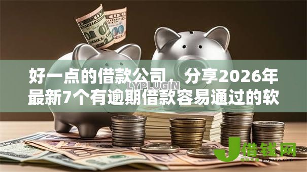 好一点的借款公司,分享2026年最新7个有逾期借款容易通过的软件 好一点的借款公司,分享2026年最新7个有逾期借款容易通过的软件