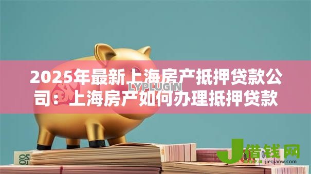 2025年最新上海房产抵押贷款公司:上海房产如何办理抵押贷款 2025年最新上海房产抵押贷款公司:上海房产如何办理抵押贷款