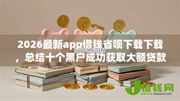 2026最新app借钱省呗下载下载,总结十个黑户成功获取大额贷款的app! 2026最新app借钱省呗下载下载,总结十个黑户成功获取大额贷款的app!