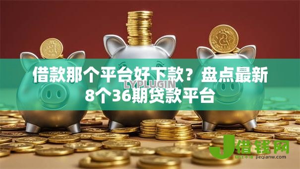 借款那个平台好下款？盘点最新8个36期贷款平台