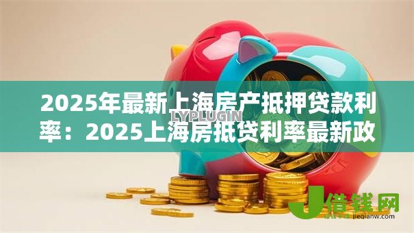 2025年最新上海房产抵押贷款利率：2025上海房抵贷利率最新政策