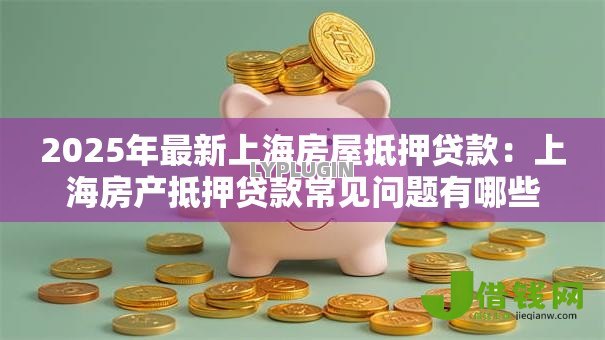 2025年最新上海房屋抵押贷款：上海房产抵押贷款常见问题有哪些