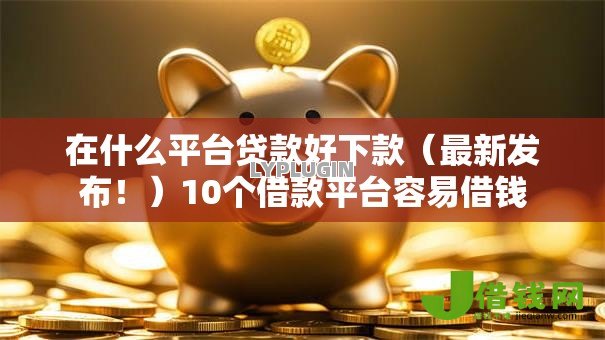 在什么平台贷款好下款（最新发布！）10个借款平台容易借钱