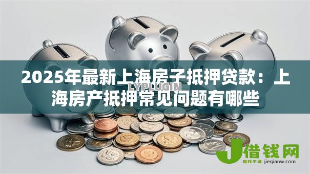 2025年最新上海房子抵押贷款：上海房产抵押常见问题有哪些