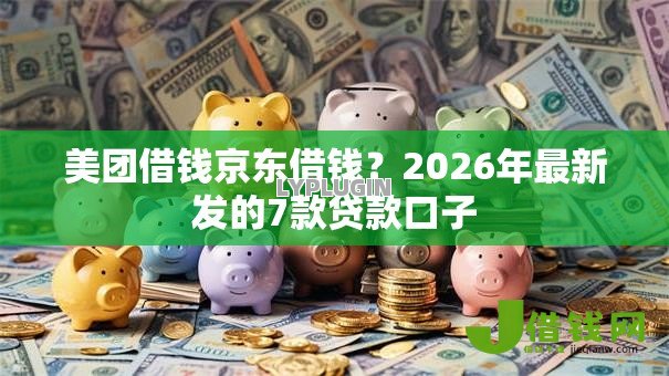 美团借钱京东借钱？2026年最新发的7款贷款口子