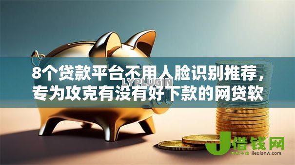 8个贷款平台不用人脸识别推荐，专为攻克有没有好下款的网贷软件难题