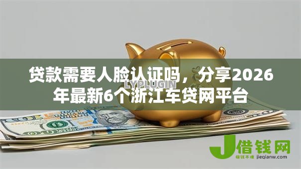 贷款需要人脸认证吗,分享2026年最新6个浙江车贷网平台 贷款需要人脸认证吗,分享2026年最新6个浙江车贷网平台