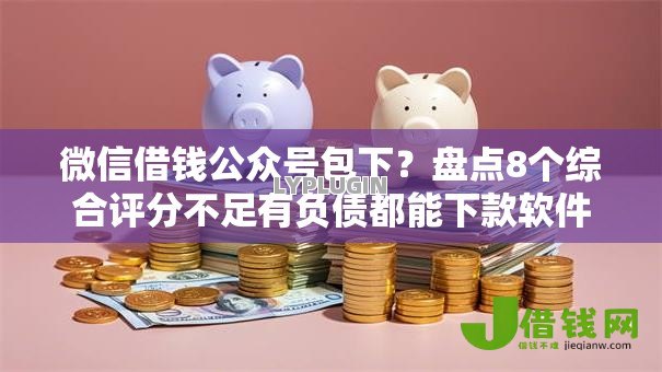 微信借钱公众号包下?盘点8个综合评分不足有负债都能下款软件给你参考 微信借钱公众号包下?盘点8个综合评分不足有负债都能下款软件给你参考