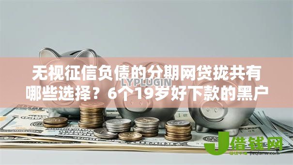 无视征信负债的分期网贷拢共有哪些选择?6个19岁好下款的黑户借钱平台详解 无视征信负债的分期网贷拢共有哪些选择?6个19岁好下款的黑户借钱平台详解