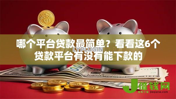 哪个平台贷款最简单?看看这6个贷款平台有没有能下款的 哪个平台贷款最简单?看看这6个贷款平台有没有能下款的