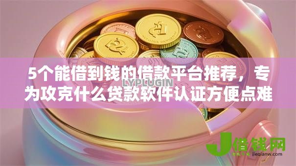 5个能借到钱的借款平台推荐,专为攻克什么贷款软件认证方便点难题 5个能借到钱的借款平台推荐,专为攻克什么贷款软件认证方便点难题