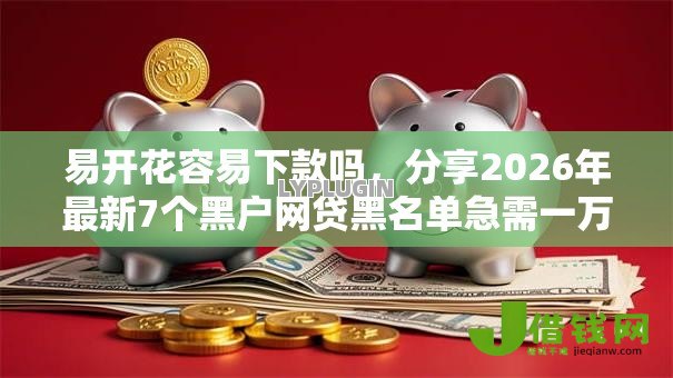 易开花容易下款吗,分享2026年最新7个黑户网贷黑名单急需一万平台能下款 易开花容易下款吗,分享2026年最新7个黑户网贷黑名单急需一万平台能下款