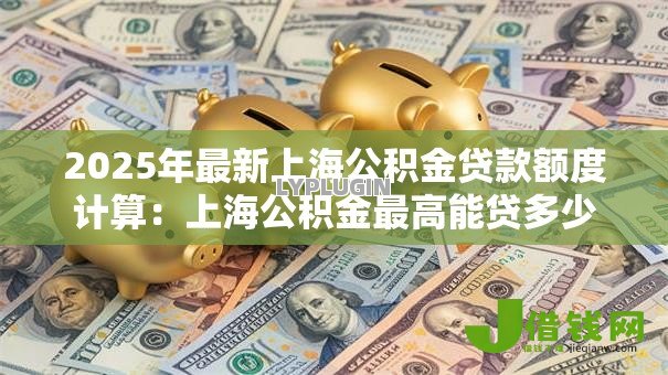 2025年最新上海公积金贷款额度计算:上海公积金最高能贷多少 2025年最新上海公积金贷款额度计算:上海公积金最高能贷多少