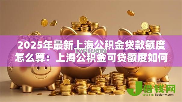 2025年最新上海公积金贷款额度怎么算：上海公积金可贷额度如何计算？