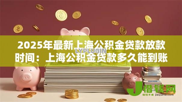 2025年最新上海公积金贷款放款时间:上海公积金贷款多久能到账 2025年最新上海公积金贷款放款时间:上海公积金贷款多久能到账
